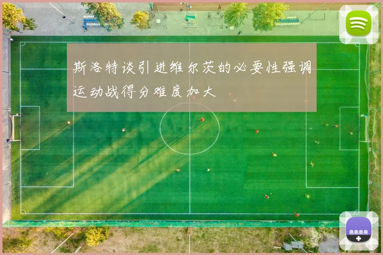斯洛特谈引进维尔茨的必要性强调运动战得分难度加大