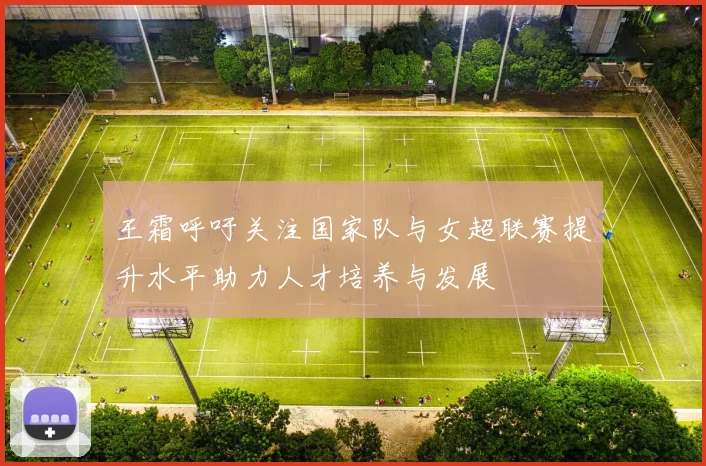 王霜呼吁关注国家队与女超联赛提升水平助力人才培养与发展