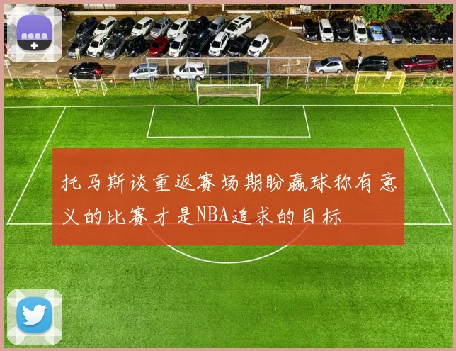 托马斯谈重返赛场期盼赢球称有意义的比赛才是NBA追求的目标