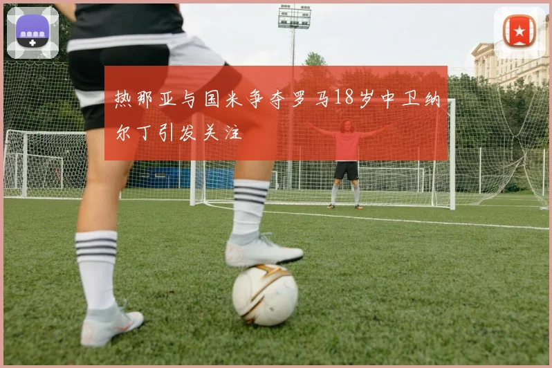 热那亚与国米争夺罗马18岁中卫纳尔丁引发关注