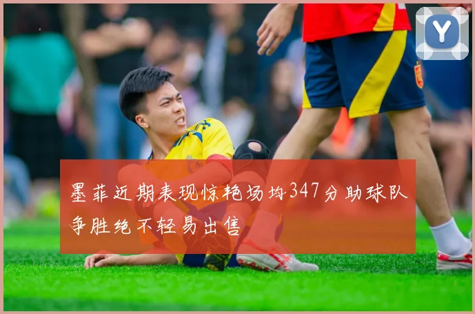 墨菲近期表现惊艳场均347分助球队争胜绝不轻易出售