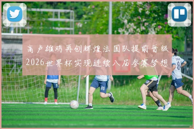 高卢雄鸡再创辉煌法国队提前晋级2026世界杯实现连续八届参赛梦想