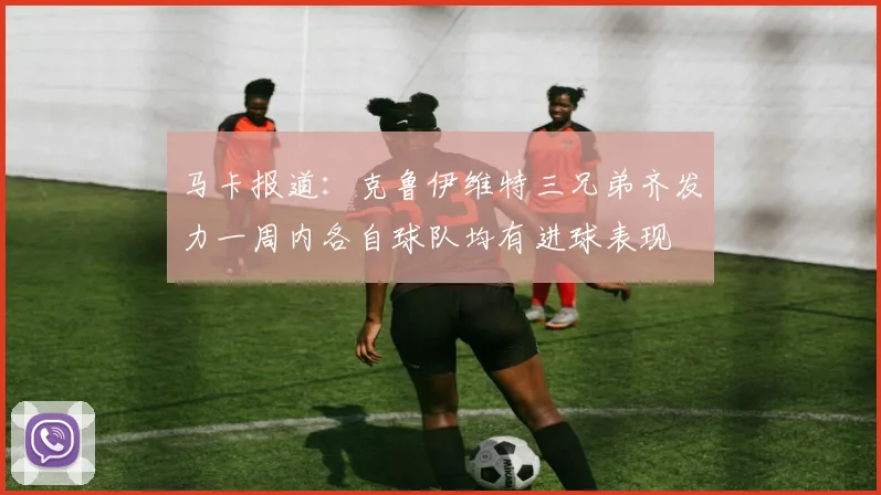 马卡报道：克鲁伊维特三兄弟齐发力一周内各自球队均有进球表现