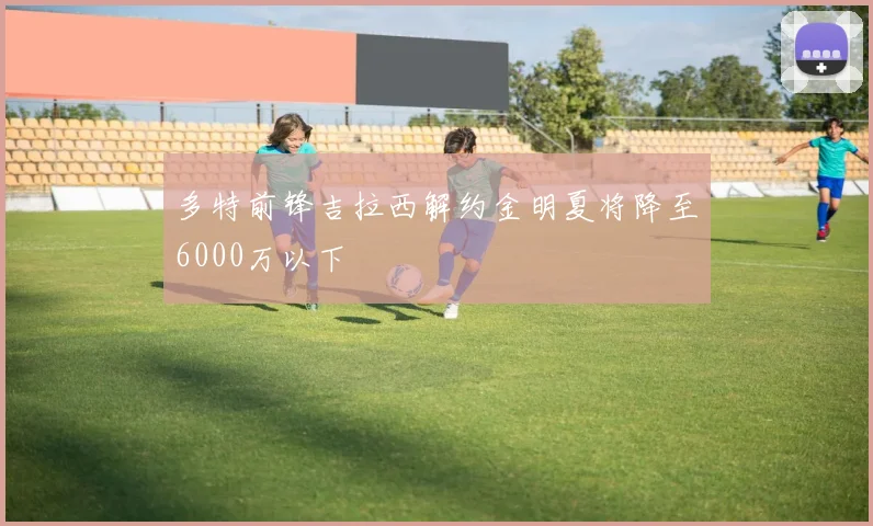 多特前锋吉拉西解约金明夏将降至6000万以下
