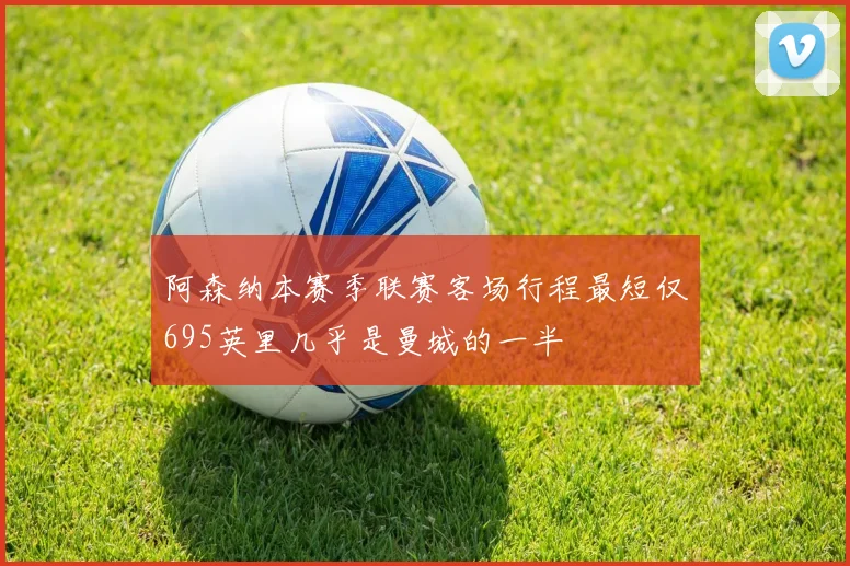 阿森纳本赛季联赛客场行程最短仅695英里几乎是曼城的一半